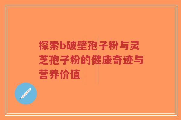 探索b破壁孢子粉与灵芝孢子粉的健康奇迹与营养价值-第1张图片-超越 探索b破壁孢子粉与灵芝孢子粉的健康奇迹与营养价值-第1张图片-超越