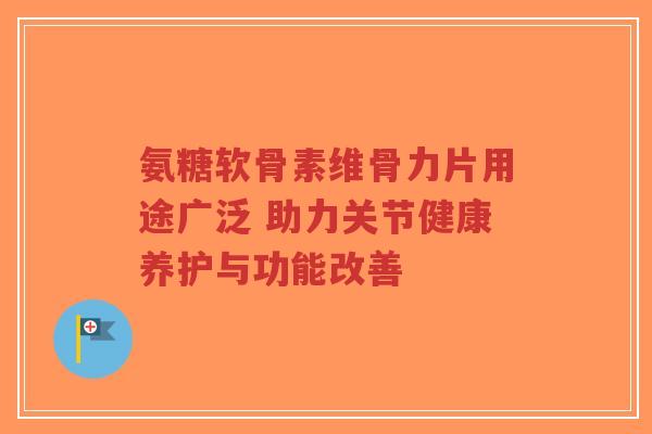 氨糖软骨素维骨力片用途广泛 助力关节健康养护与功能改善-第1张图片-超越 氨糖软骨素维骨力片用途广泛 助力关节健康养护与功能改善-第1张图片-超越
