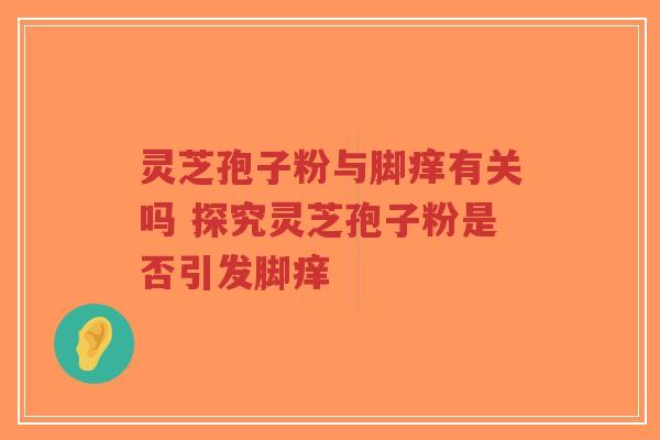灵芝孢子粉与脚痒有关吗 探究灵芝孢子粉是否引发脚痒-第1张图片-超越 灵芝孢子粉与脚痒有关吗 探究灵芝孢子粉是否引发脚痒-第1张图片-超越