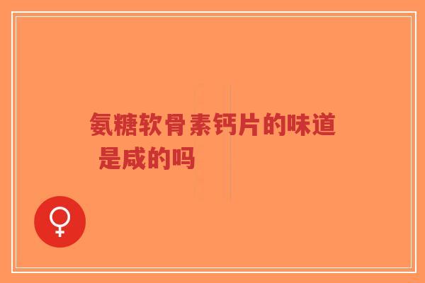 氨糖软骨素钙片的味道 是咸的吗-第1张图片-超越 氨糖软骨素钙片的味道 是咸的吗-第1张图片-超越