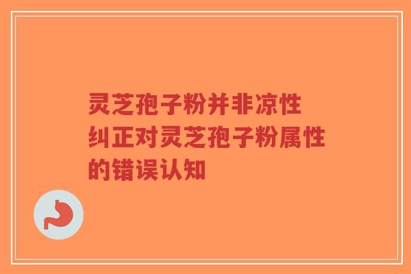 灵芝孢子粉并非凉性 纠正对灵芝孢子粉属性的错误认知-第1张图片-超越 灵芝孢子粉并非凉性 纠正对灵芝孢子粉属性的错误认知-第1张图片-超越