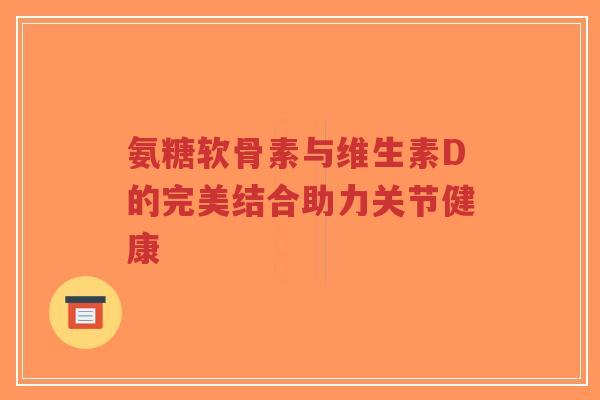 氨糖软骨素与维生素D的完美结合助力关节健康-第1张图片-超越 氨糖软骨素与维生素D的完美结合助力关节健康-第1张图片-超越
