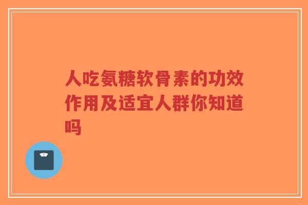 人吃氨糖软骨素的功效作用及适宜人群你知道吗-第1张图片-超越 人吃氨糖软骨素的功效作用及适宜人群你知道吗-第1张图片-超越