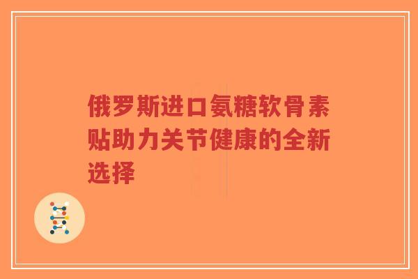 俄罗斯进口氨糖软骨素贴助力关节健康的全新选择-第1张图片-超越 俄罗斯进口氨糖软骨素贴助力关节健康的全新选择-第1张图片-超越