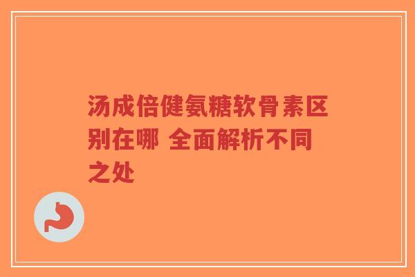 汤成倍健氨糖软骨素区别在哪 全面解析不同之处-第1张图片-超越 汤成倍健氨糖软骨素区别在哪 全面解析不同之处-第1张图片-超越