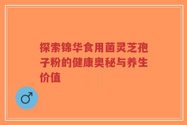 探索锦华食用菌灵芝孢子粉的健康奥秘与养生价值-第1张图片-超越 探索锦华食用菌灵芝孢子粉的健康奥秘与养生价值-第1张图片-超越