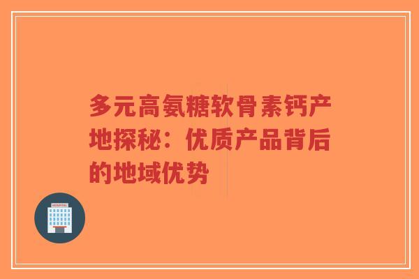 多元高氨糖软骨素钙产地探秘:优质产品背后的地域优势-第1张图片-超越 多元高氨糖软骨素钙产地探秘:优质产品背后的地域优势-第1张图片-超越