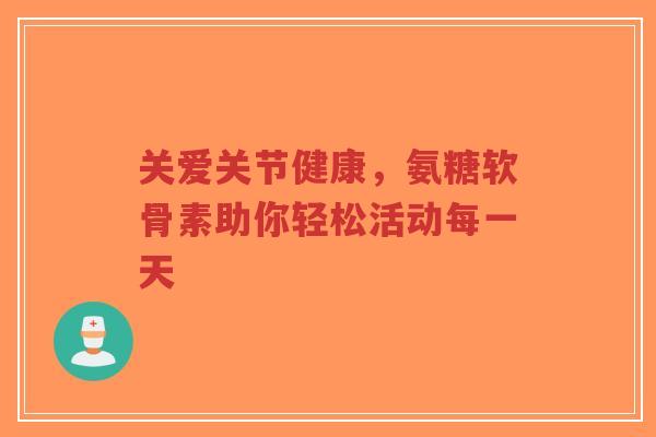 关爱关节健康,氨糖软骨素助你轻松活动每一天-第1张图片-超越 关爱关节健康,氨糖软骨素助你轻松活动每一天-第1张图片-超越