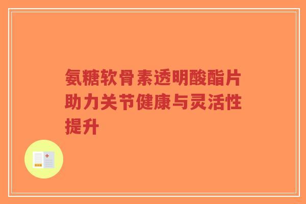 氨糖软骨素透明酸酯片助力关节健康与灵活性提升-第1张图片-超越 氨糖软骨素透明酸酯片助力关节健康与灵活性提升-第1张图片-超越