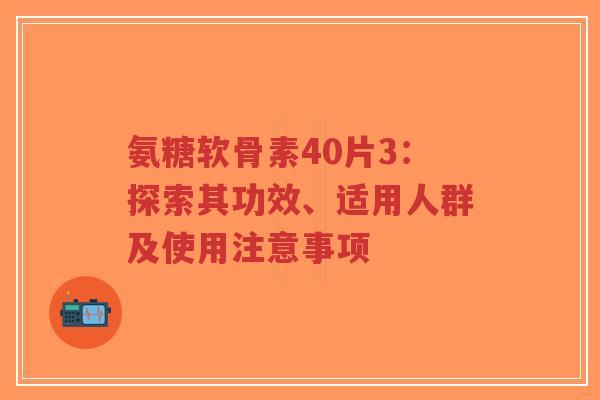 氨糖软骨素40片3:探索其功效、适用人群及使用注意事项-第1张图片-超越 氨糖软骨素40片3:探索其功效、适用人群及使用注意事项-第1张图片-超越