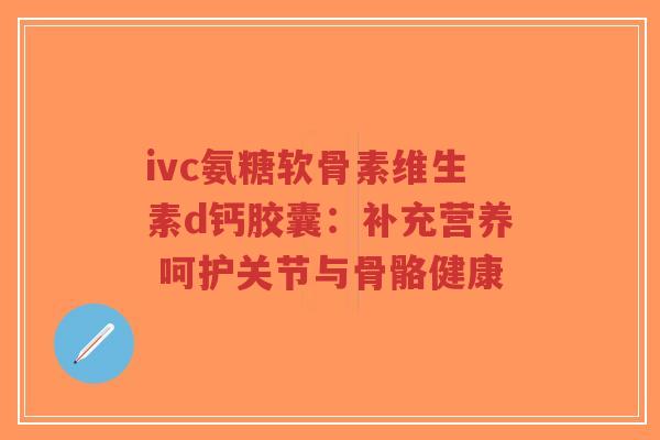 ivc氨糖软骨素维生素d钙胶囊：补充营养 呵护关节与骨骼健康-第1张图片-超越