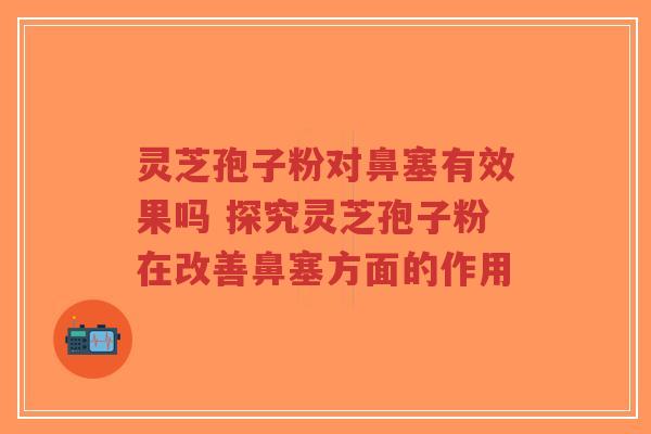 灵芝孢子粉对鼻塞有效果吗 探究灵芝孢子粉在改善鼻塞方面的作用-第1张图片-超越 灵芝孢子粉对鼻塞有效果吗 探究灵芝孢子粉在改善鼻塞方面的作用-第1张图片-超越
