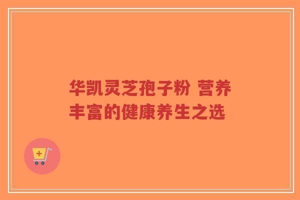 华凯灵芝孢子粉 营养丰富的健康养生之选-第1张图片-超越 华凯灵芝孢子粉 营养丰富的健康养生之选-第1张图片-超越
