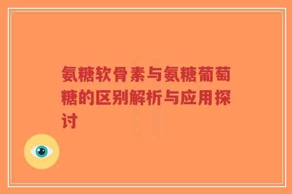 氨糖软骨素与氨糖葡萄糖的区别解析与应用探讨-第1张图片-超越 氨糖软骨素与氨糖葡萄糖的区别解析与应用探讨-第1张图片-超越