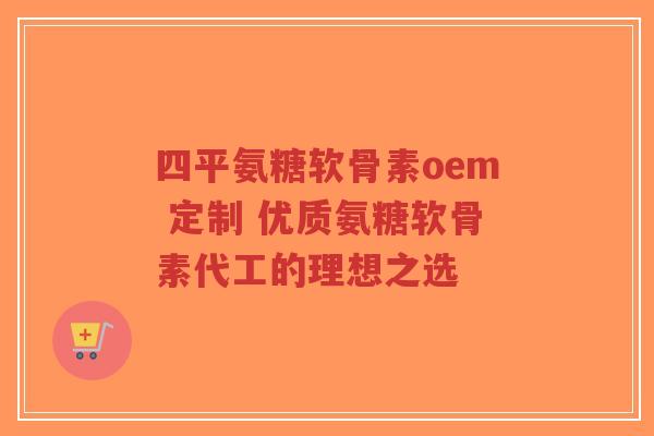 四平氨糖软骨素oem 定制 优质氨糖软骨素代工的理想之选-第1张图片-超越 四平氨糖软骨素oem 定制 优质氨糖软骨素代工的理想之选-第1张图片-超越