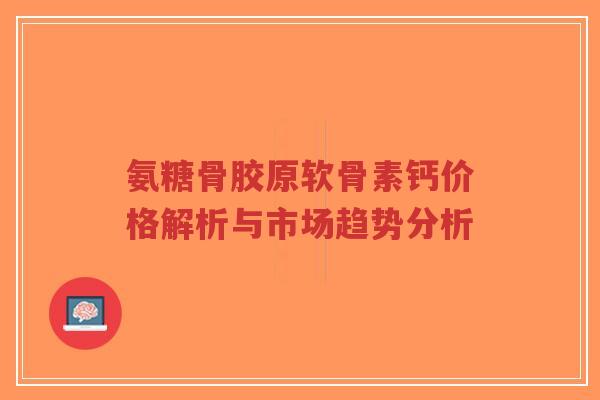 氨糖骨胶原软骨素钙价格解析与市场趋势分析-第1张图片-超越 氨糖骨胶原软骨素钙价格解析与市场趋势分析-第1张图片-超越