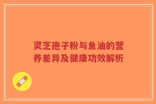灵芝孢子粉与鱼油的营养差异及健康功效解析-第1张图片-超越 灵芝孢子粉与鱼油的营养差异及健康功效解析-第1张图片-超越