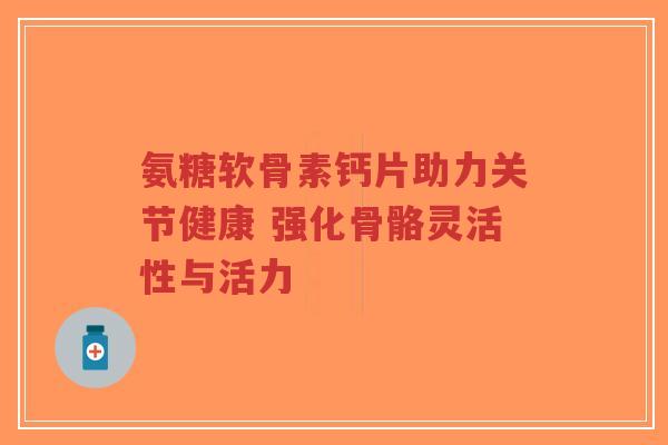 氨糖软骨素钙片助力关节健康 强化骨骼灵活性与活力-第1张图片-超越 氨糖软骨素钙片助力关节健康 强化骨骼灵活性与活力-第1张图片-超越