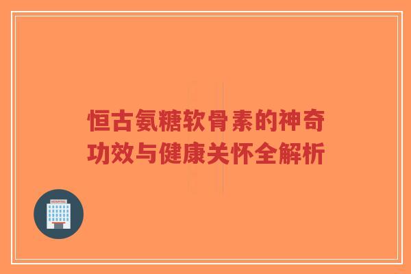 恒古氨糖软骨素的神奇功效与健康关怀全解析-第1张图片-超越 恒古氨糖软骨素的神奇功效与健康关怀全解析-第1张图片-超越