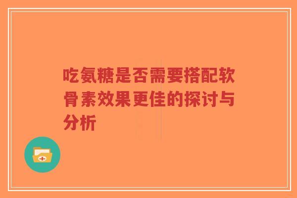 吃氨糖是否需要搭配软骨素效果更佳的探讨与分析-第1张图片-超越
