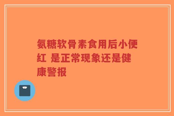 氨糖软骨素食用后小便红 是正常现象还是健康警报-第1张图片-超越 氨糖软骨素食用后小便红 是正常现象还是健康警报-第1张图片-超越