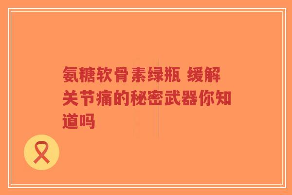 氨糖软骨素绿瓶 缓解关节痛的秘密武器你知道吗-第1张图片-超越 氨糖软骨素绿瓶 缓解关节痛的秘密武器你知道吗-第1张图片-超越