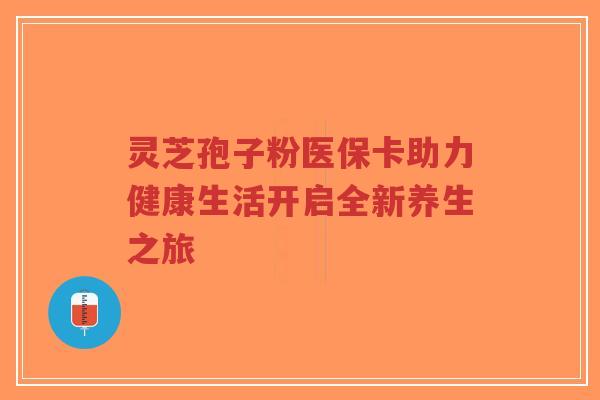 灵芝孢子粉医保卡助力健康生活开启全新养生之旅-第1张图片-超越 灵芝孢子粉医保卡助力健康生活开启全新养生之旅-第1张图片-超越