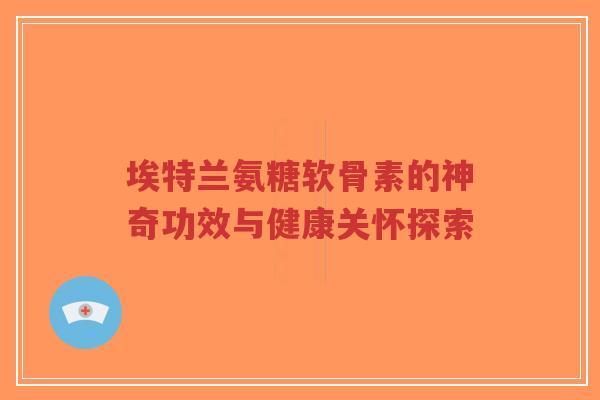 埃特兰氨糖软骨素的神奇功效与健康关怀探索-第1张图片-超越 埃特兰氨糖软骨素的神奇功效与健康关怀探索-第1张图片-超越