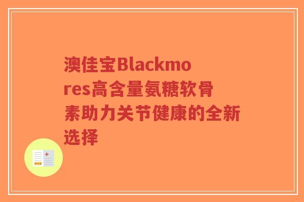 澳佳宝Blackmores高含量氨糖软骨素助力关节健康的全新选择-第1张图片-超越 澳佳宝Blackmores高含量氨糖软骨素助力关节健康的全新选择-第1张图片-超越