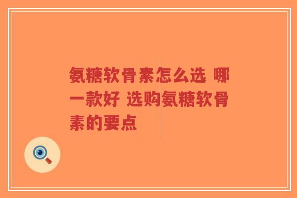 氨糖软骨素怎么选 哪一款好 选购氨糖软骨素的要点-第1张图片-超越