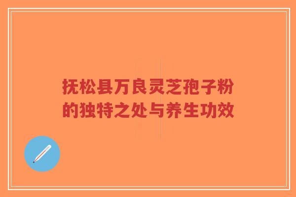 抚松县万良灵芝孢子粉的独特之处与养生功效-第1张图片-超越 抚松县万良灵芝孢子粉的独特之处与养生功效-第1张图片-超越