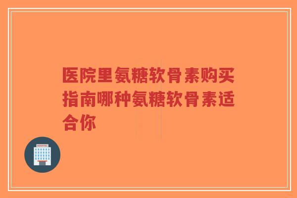 医院里氨糖软骨素购买指南哪种氨糖软骨素适合你-第1张图片-超越 医院里氨糖软骨素购买指南哪种氨糖软骨素适合你-第1张图片-超越