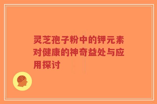 灵芝孢子粉中的钾元素对健康的神奇益处与应用探讨-第1张图片-超越 灵芝孢子粉中的钾元素对健康的神奇益处与应用探讨-第1张图片-超越