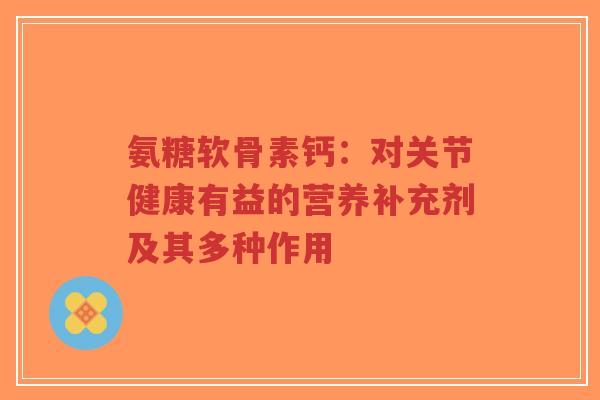 氨糖软骨素钙:对关节健康有益的营养补充剂及其多种作用-第1张图片-超越 氨糖软骨素钙:对关节健康有益的营养补充剂及其多种作用-第1张图片-超越