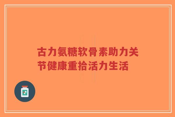古力氨糖软骨素助力关节健康重拾活力生活-第1张图片-超越 古力氨糖软骨素助力关节健康重拾活力生活-第1张图片-超越