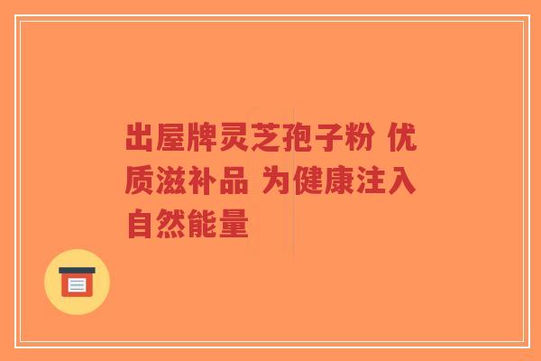 出屋牌灵芝孢子粉 优质滋补品 为健康注入自然能量-第1张图片-超越 出屋牌灵芝孢子粉 优质滋补品 为健康注入自然能量-第1张图片-超越
