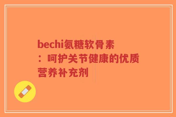bechi氨糖软骨素:呵护关节健康的优质营养补充剂-第1张图片-超越 bechi氨糖软骨素:呵护关节健康的优质营养补充剂-第1张图片-超越