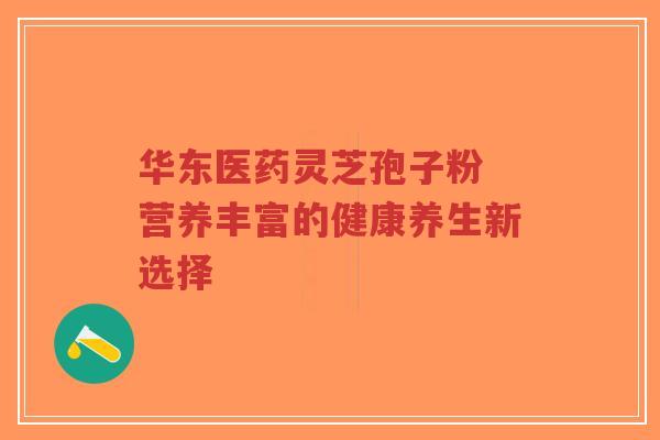 华东医药灵芝孢子粉 营养丰富的健康养生新选择-第1张图片-超越 华东医药灵芝孢子粉 营养丰富的健康养生新选择-第1张图片-超越