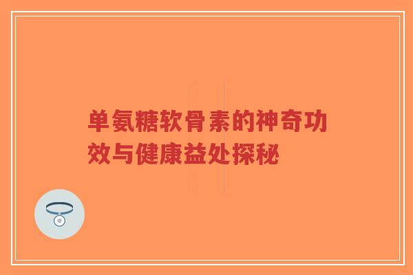 单氨糖软骨素的神奇功效与健康益处探秘-第1张图片-超越 单氨糖软骨素的神奇功效与健康益处探秘-第1张图片-超越
