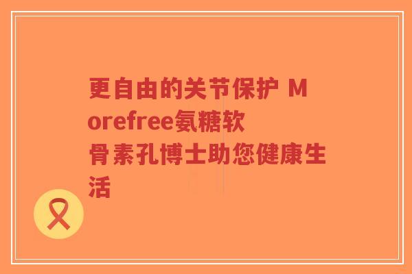 更自由的关节保护 Morefree氨糖软骨素孔博士助您健康生活-第1张图片-超越 更自由的关节保护 Morefree氨糖软骨素孔博士助您健康生活-第1张图片-超越