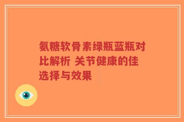 氨糖软骨素绿瓶蓝瓶对比解析 关节健康的佳选择与效果-第1张图片-超越