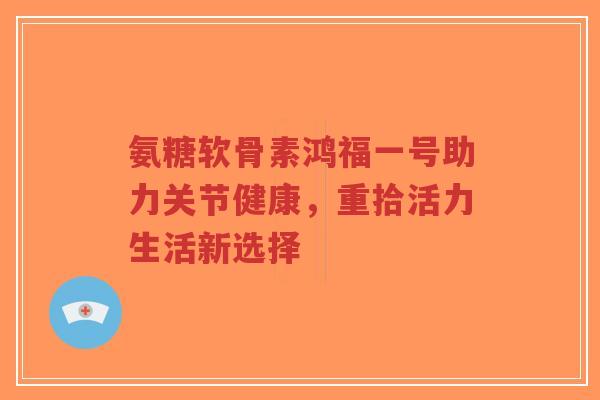 氨糖软骨素鸿福一号助力关节健康,重拾活力生活新选择-第1张图片-超越 氨糖软骨素鸿福一号助力关节健康,重拾活力生活新选择-第1张图片-超越