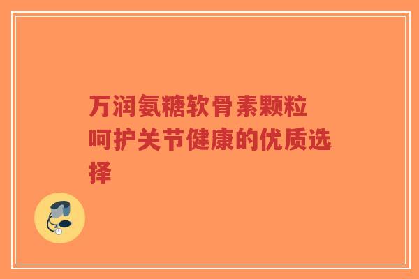 万润氨糖软骨素颗粒 呵护关节健康的优质选择-第1张图片-超越 万润氨糖软骨素颗粒 呵护关节健康的优质选择-第1张图片-超越