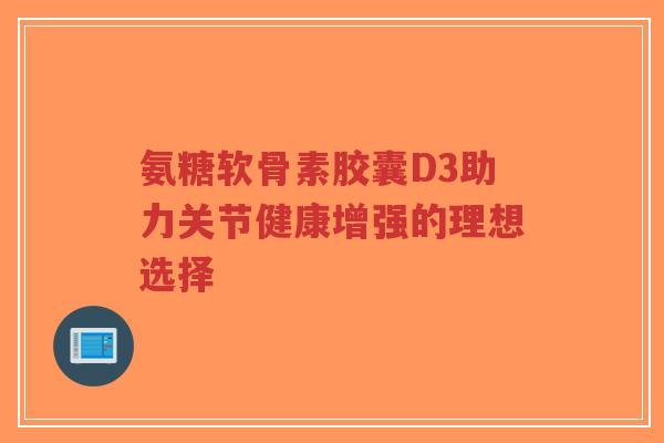 氨糖软骨素胶囊D3助力关节健康增强的理想选择-第1张图片-超越 氨糖软骨素胶囊D3助力关节健康增强的理想选择-第1张图片-超越