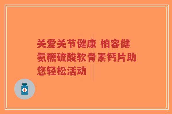关爱关节健康 柏容健氨糖硫酸软骨素钙片助您轻松活动-第1张图片-超越 关爱关节健康 柏容健氨糖硫酸软骨素钙片助您轻松活动-第1张图片-超越