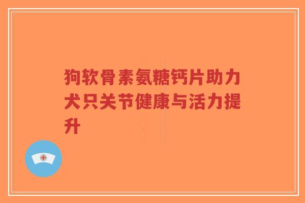 狗软骨素氨糖钙片助力犬只关节健康与活力提升-第1张图片-超越 狗软骨素氨糖钙片助力犬只关节健康与活力提升-第1张图片-超越