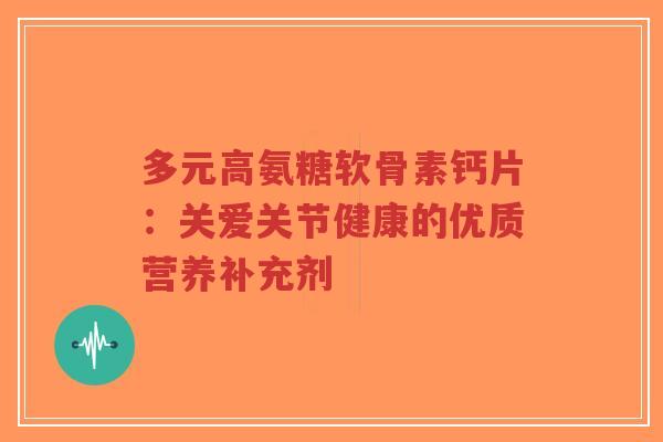 多元高氨糖软骨素钙片:关爱关节健康的优质营养补充剂-第1张图片-超越 多元高氨糖软骨素钙片:关爱关节健康的优质营养补充剂-第1张图片-超越