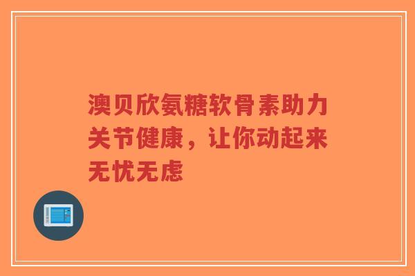 澳贝欣氨糖软骨素助力关节健康,让你动起来无忧无虑-第1张图片-超越 澳贝欣氨糖软骨素助力关节健康,让你动起来无忧无虑-第1张图片-超越