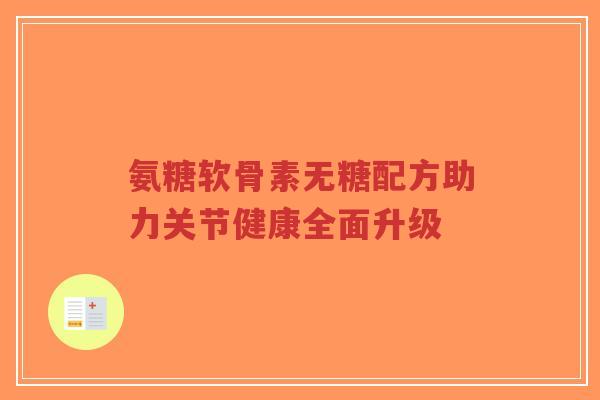 氨糖软骨素无糖配方助力关节健康全面升级-第1张图片-超越