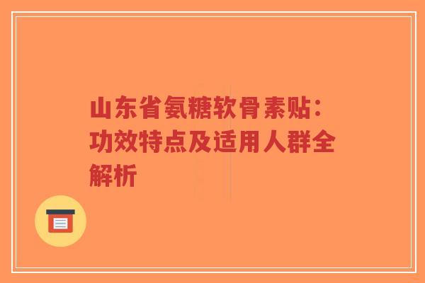 山东省氨糖软骨素贴:功效特点及适用人群全解析-第1张图片-超越 山东省氨糖软骨素贴:功效特点及适用人群全解析-第1张图片-超越